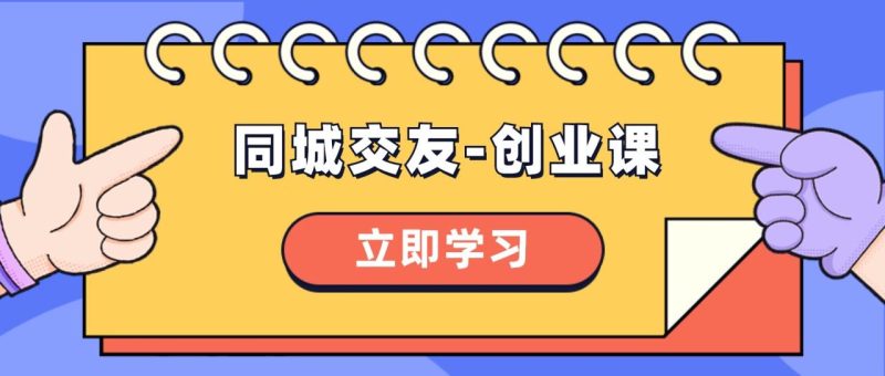 （8379期）同城交友-创业课，和你分享如何在你的城市，进行一场同城交友-创业-生财有道