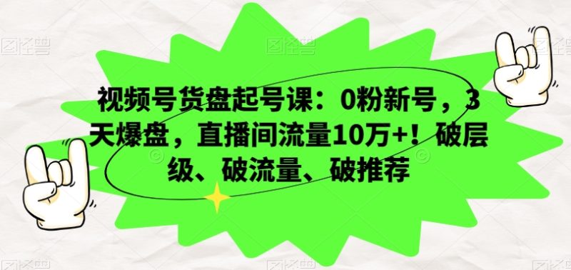 视频号货盘起号课:0粉新号,3天爆盘,直播间流量10万+!破层级、破流量、破推荐-生财有道