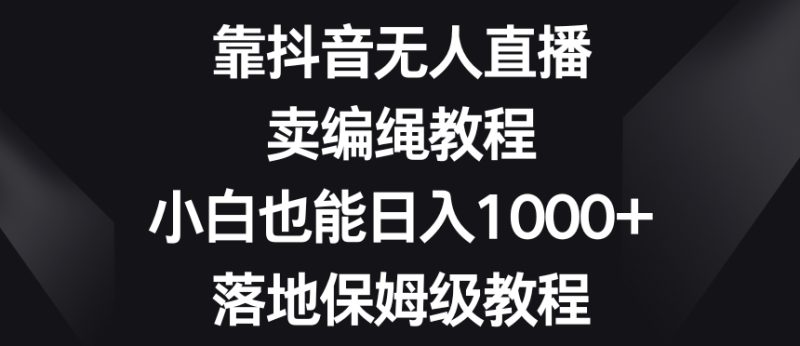 靠抖音无人直播,卖编绳教程,小白也能日入1000+,落地保姆级教程【揭秘】-生财有道