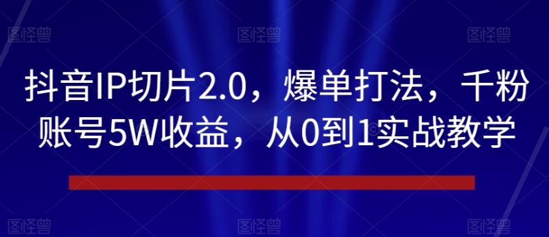 抖音IP切片2.0,爆单打法,千粉账号5W收益,从0到1实战教学【揭秘】-生财有道