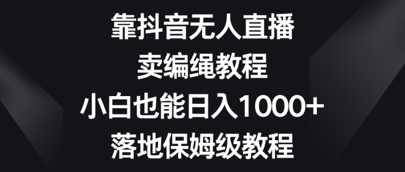 靠抖音无人直播,卖编绳教程,小白也能日入1000+,落地保姆级教程-生财有道