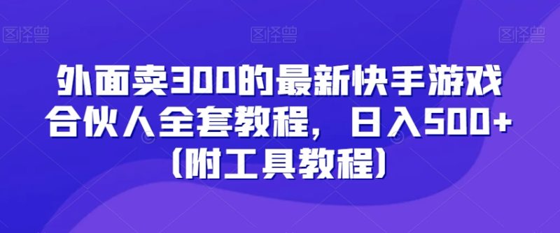 外面卖300的最新快手游戏合伙人全套教程，日入500+（附工具教程）-生财有道