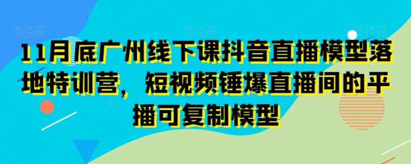 11月底广州线下课抖音直播模型落地特训营，短视频锤爆直播间的平播可复制模型-生财有道