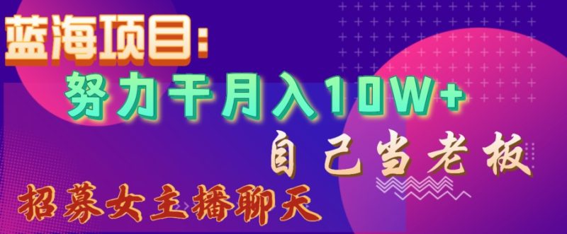 蓝海项目,努力干月入10W+,自己当老板,女主播招聘【揭秘】-生财有道