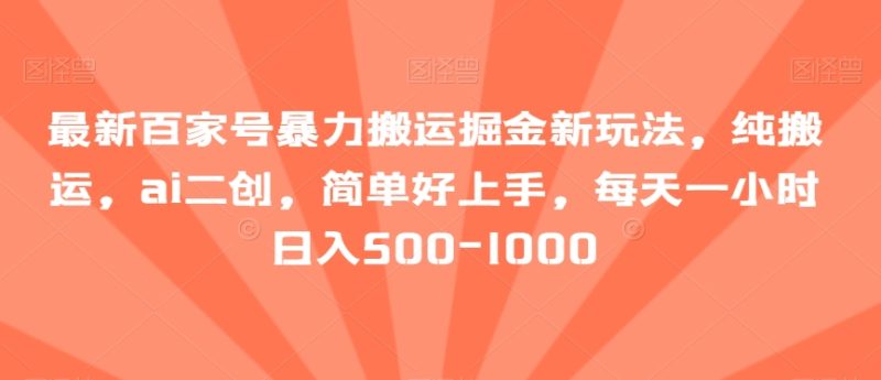 最新百家号暴力搬运掘金新玩法,纯搬运,ai二创,简单好上手,每天一小时日入500-1000【揭秘】-生财有道