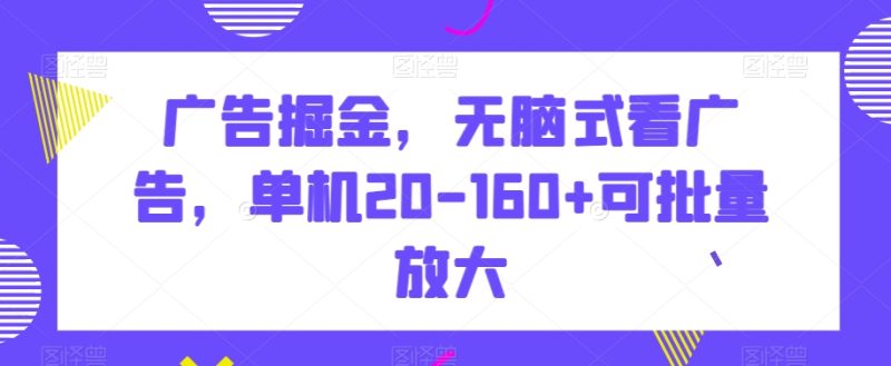 广告掘金，无脑式看广告，单机20-160+可批量放大【揭秘】-生财有道