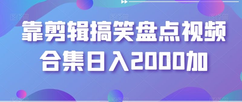 靠剪辑搞笑盘点视频合集日入2000加【揭秘】-生财有道