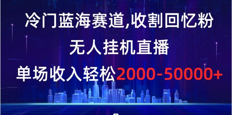 (8544期)冷门蓝海赛道,收割回忆粉,无人挂机直播,单场收入轻松2000-5w+-生财有道