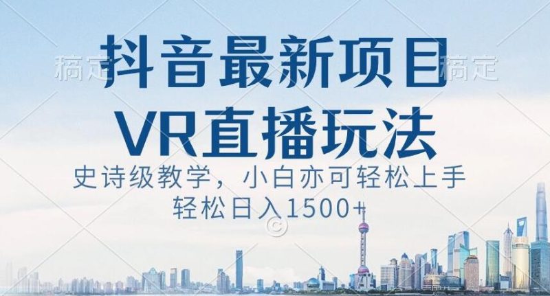 抖音最新VR直播玩法,史诗级教学,小白也可轻松上手轻松日入1500+【揭秘】-生财有道