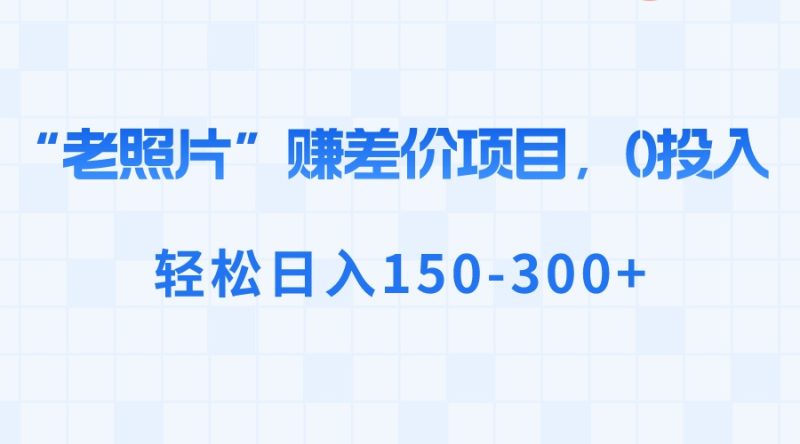(8605期)“老照片”赚差价,0投入,轻松日入150-300+-生财有道