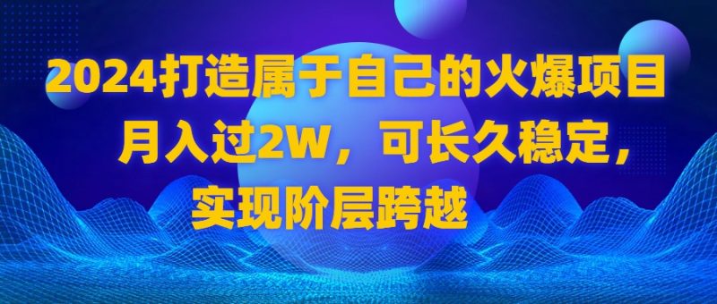 （8645期）2024 打造属于自己的火爆项目，月入过2W，可长久稳定，实现阶层跨越-生财有道