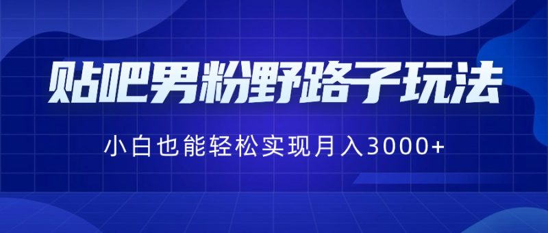 （8708期）贴吧男粉野路子玩法，小白也能轻松实现月入3000+-生财有道