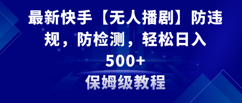 （8856期）最新快手【无人播剧】防违规，防检测，多种变现方式，日入500+教程+素材-生财有道