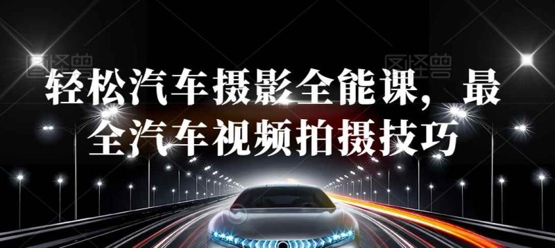 轻松汽车摄影全能课，最全汽车视频拍摄技巧-生财有道