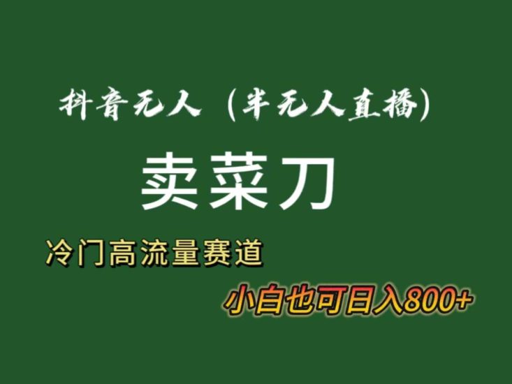 （8902期）抖音无人（半无人）直播卖菜刀日入800+！冷门品流量大，全套教程+软件！-生财有道