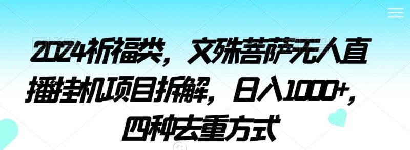 2024祈福类,文殊菩萨无人直播挂机项目拆解,日入1000+,四种去重方式【揭秘】-生财有道