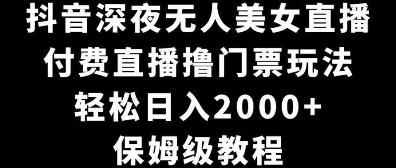 （8908期）抖音深夜无人美女直播，付费直播撸门票玩法，轻松日入2000+，保姆级教程-生财有道