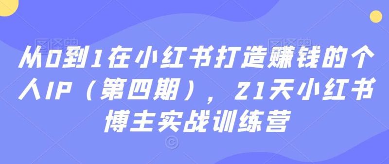 从0到1在小红书打造赚钱的个人IP（第四期），21天小红书博主实战训练营-生财有道