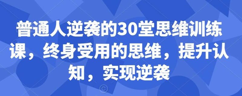 普通人逆袭的30堂思维训练课,终身受用的思维,提升认知,实现逆袭-生财有道