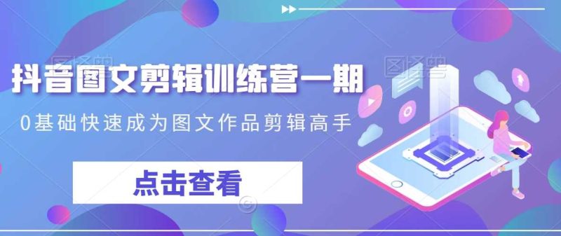 抖音图文剪辑训练营一期,0基础快速成为图文作品剪辑高手-生财有道