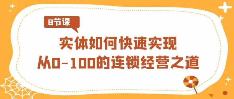 (8947期)实体·如何快速实现从0-100的连锁经营之道(8节视频课)-生财有道