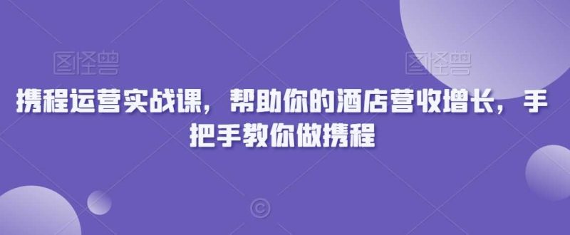 携程运营实战课，帮助你的酒店营收增长，手把手教你做携程-生财有道