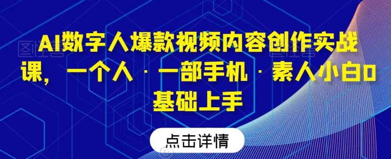 AI数字人爆款视频内容创作实战课,一个人·一部手机·素人小白0基础上手-生财有道