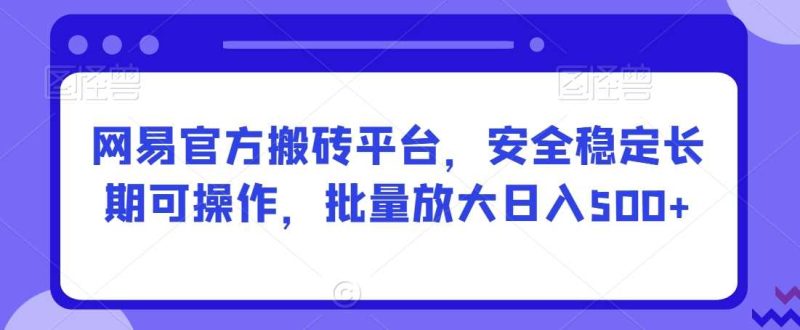 网易官方搬砖平台,安全稳定长期可操作,批量放大日入500+【揭秘】-生财有道