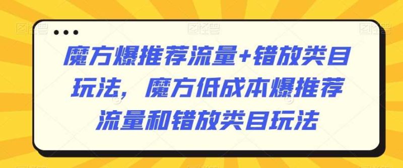 魔方爆推荐流量+错放类目玩法，魔方低成本爆推荐流量和错放类目玩法-生财有道
