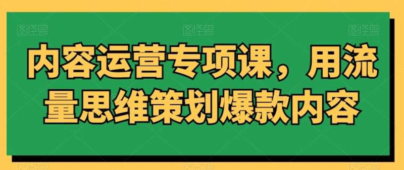 内容运营专项课,用流量思维策划爆款内容-生财有道
