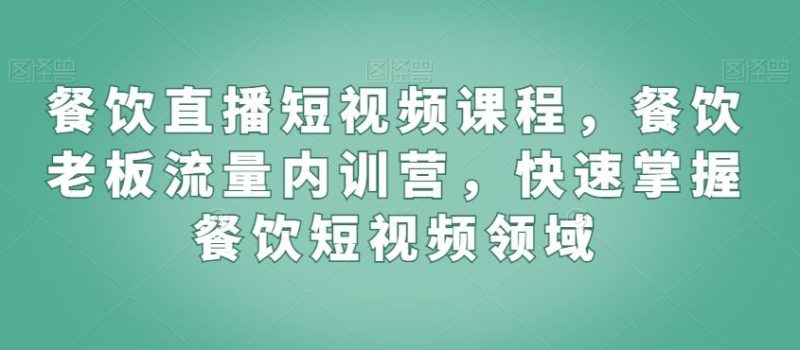 餐饮直播短视频课程，餐饮老板流量内训营，快速掌握餐饮短视频领域-生财有道