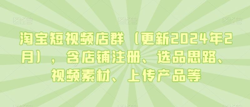 淘宝短视频店群（更新2024年2月），含店铺注册、选品思路、视频素材、上传产品等-生财有道