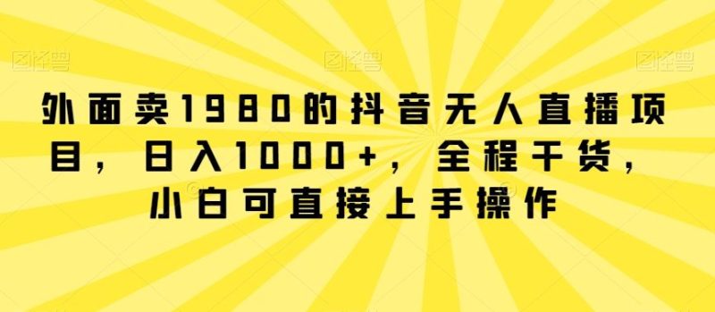 外面卖1980的抖音无人直播项目,日入1000+,全程干货,小白可直接上手操作【揭秘】-生财有道