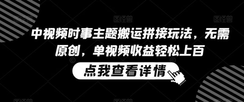 中视频时事主题搬运拼接玩法,无需原创,单视频收益轻松上百【揭秘】-生财有道