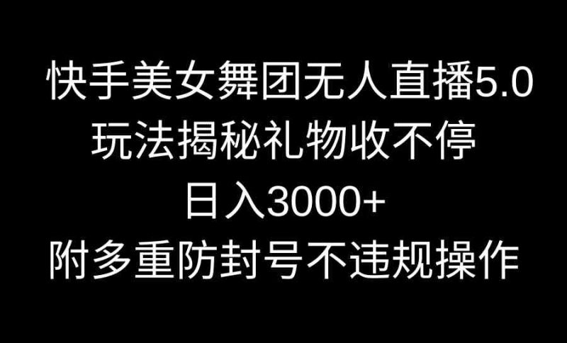 （9062期）快手美女舞团无人直播5.0玩法揭秘，礼物收不停，日入3000+，内附多重防…-生财有道