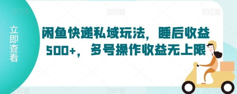 闲鱼快递私域玩法,睡后收益500+,多号操作收益无上限【揭秘】-生财有道
