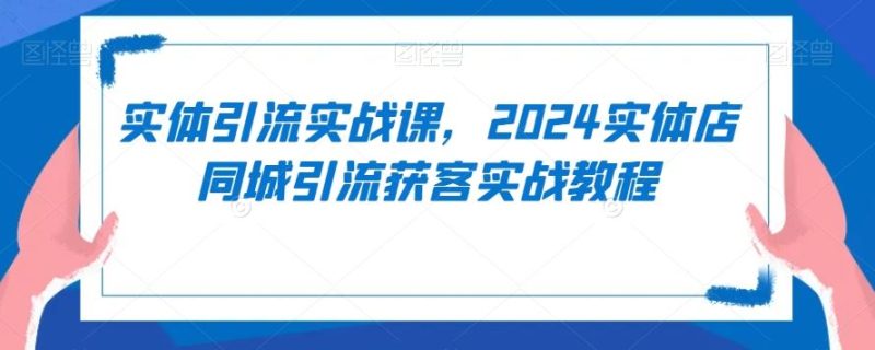 实体引流实战课,2024实体店同城引流获客实战教程-生财有道