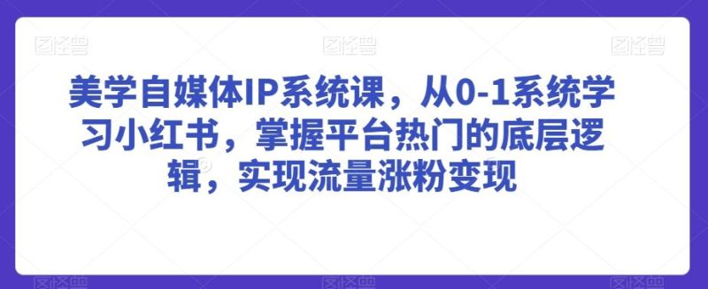 美学自媒体IP系统课，从0-1系统学习小红书，掌握平台热门的底层逻辑，实现流量涨粉变现-生财有道