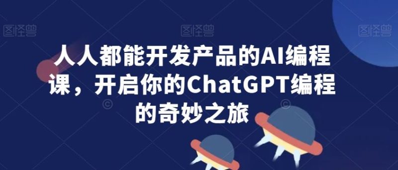 人人都能开发产品的AI编程课，开启你的ChatGPT编程的奇妙之旅-生财有道