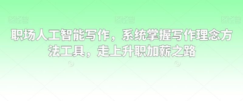 职场人工智能写作，系统掌握写作理念方法工具，走上升职加薪之路-生财有道