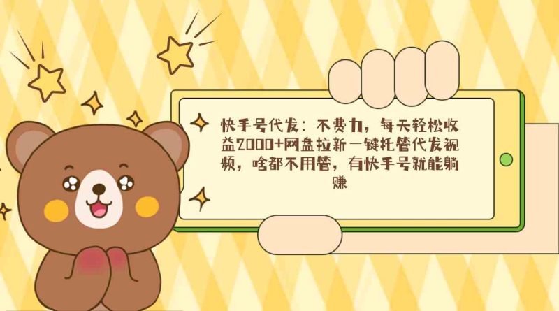 （9092期）快手号代发：不费力，每天轻松收益2000+网盘拉新一键托管代发视频，啥都…-生财有道
