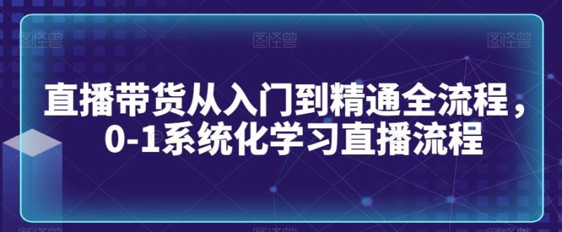 直播带货从入门到精通全流程,0-1系统化学习直播流程-生财有道