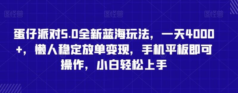 蛋仔派对5.0全新蓝海玩法,一天4000+,懒人稳定放单变现,手机平板即可操作,小白轻松上手【揭秘】-生财有道