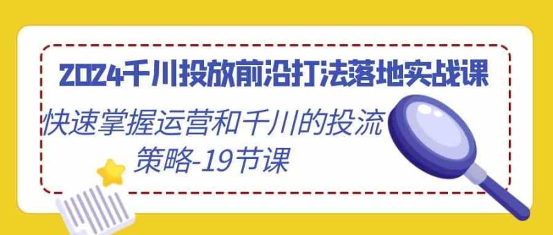 2024千川投放前沿打法落地实战课,快速掌握运营和千川的投流策略(19节课)-生财有道