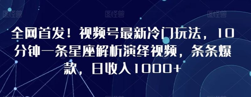 全网首发！视频号最新冷门玩法，10分钟一条星座解析演绎视频，条条爆款，日收入1000+【揭秘】-生财有道