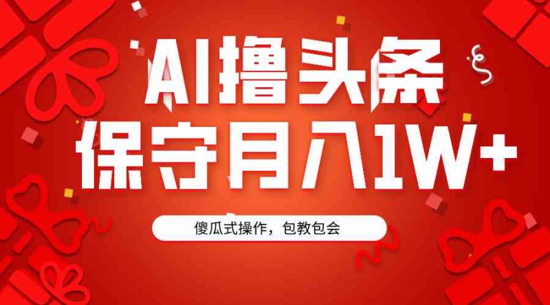 (9152期)AI撸头条3天必起号,傻瓜操作3分钟1条,复制粘贴月入1W+。-生财有道