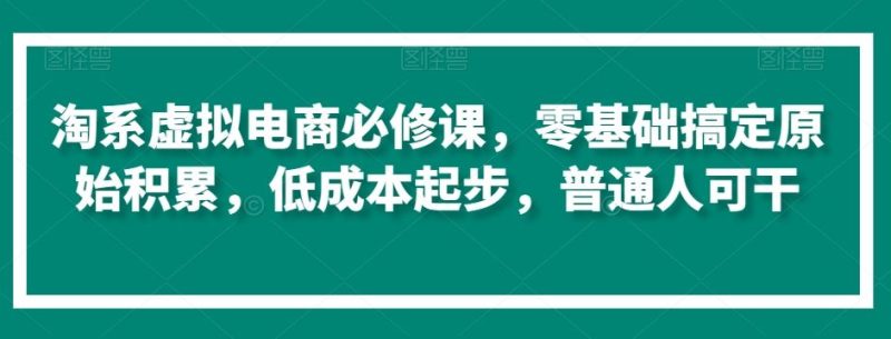 淘系虚拟电商必修课,零基础搞定原始积累,低成本起步,普通人可干-生财有道