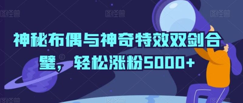 神秘布偶与神奇特效双剑合璧，轻松涨粉5000+【揭秘】-生财有道