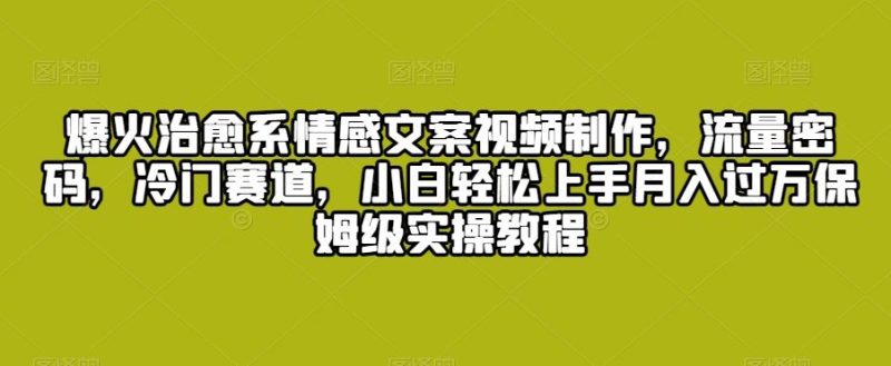 爆火治愈系情感文案视频制作,流量密码,冷门赛道,小白轻松上手月入过万保姆级实操教程【揭秘】-生财有道