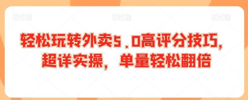 轻松玩转外卖5.0高评分技巧,超详实操,单量轻松翻倍-生财有道